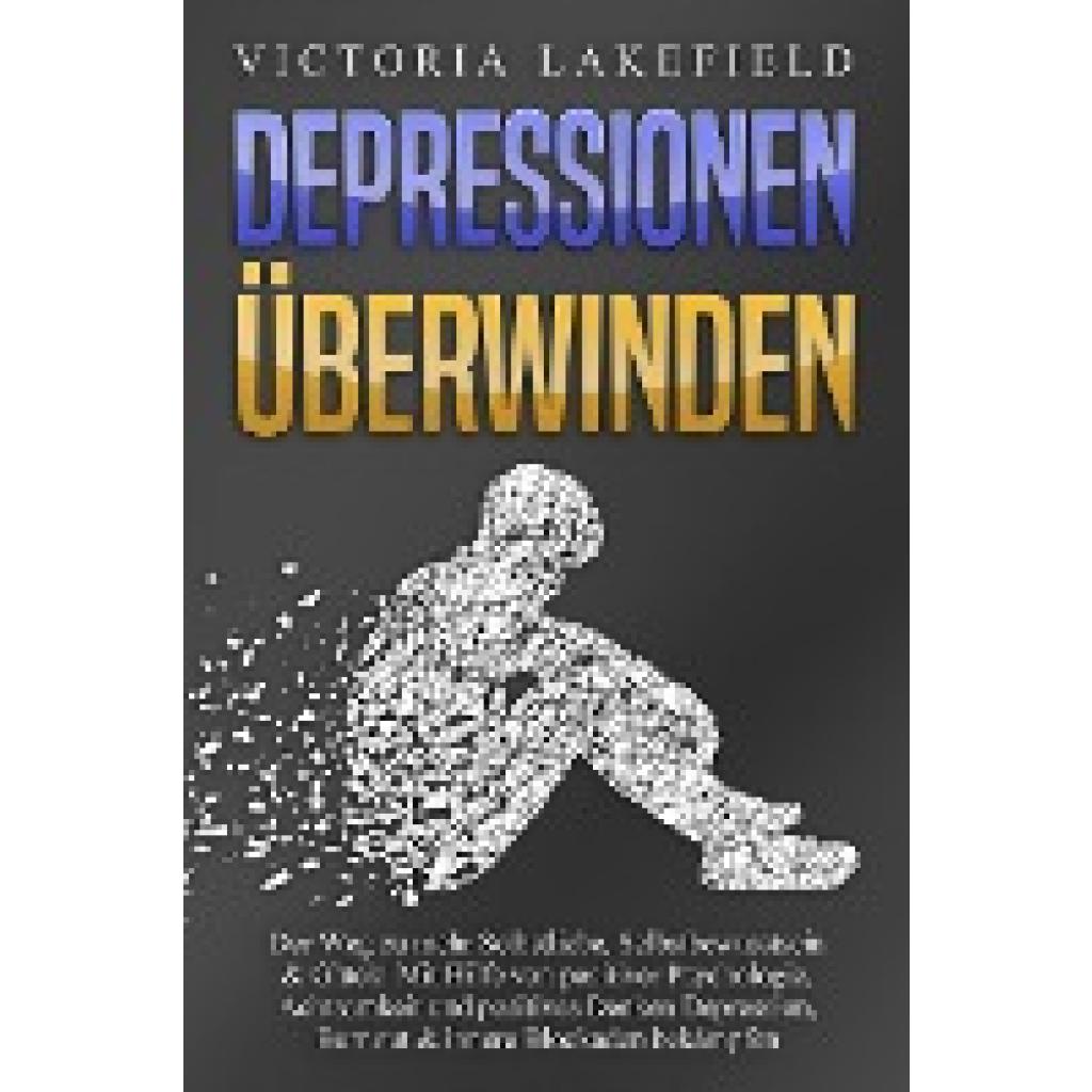 9783989370913 - DEPRESSIONEN ÜBERWINDEN Der Weg zu mehr Selbstliebe Selbstbewusstsein & Glück! Mit Hilfe von positiver Psychologie Achtsamkeit und positives Denken Depression Burnout & innere Blockaden bekämpfen - Victoria Lakefield Taschenbuch