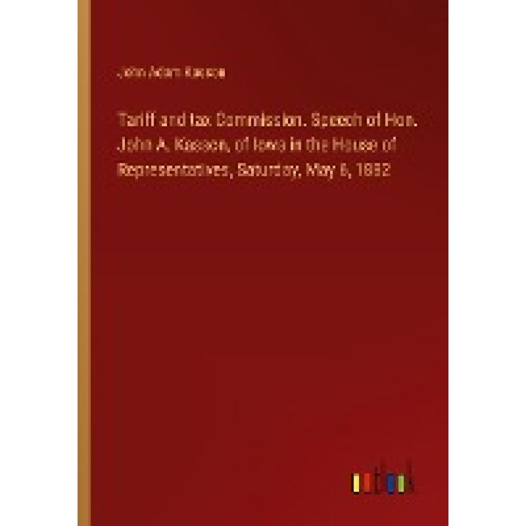 Kasson, John Adam: Tariff and tax Commission. Speech of Hon. John A. Kasson, of Iowa in the House of Representatives, Sa