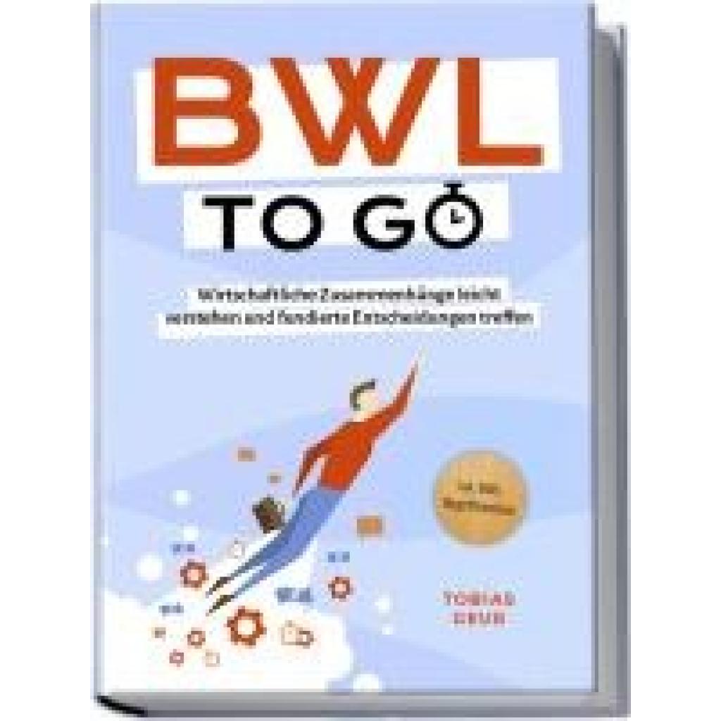 Geuß, Tobias: BWL to go - Kompaktes Praxiswissen für Selbstständige & Führungskräfte: Wirtschaftliche Zusammenhänge leicht verstehen und fundierte Entscheidungen treffen - inkl. BWL-Begriffslexikon
