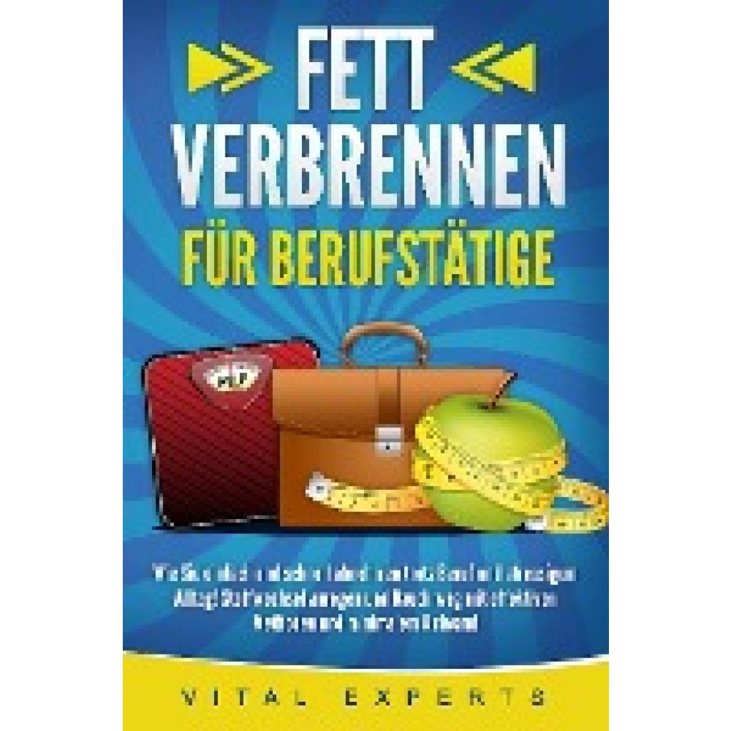 9783989370999 - FETT VERBRENNEN FÜR BERUFSTÄTIGE Wie Sie einfach und schnell abnehmen trotz Beruf und stressigem Alltag! Stoffwechsel anregen und Bauch weg mit effektiven Methoden und minimalem Aufwand - Vital Experts Taschenbuch