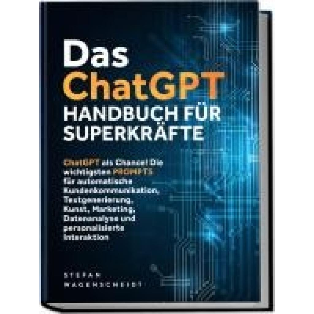 9783989100596 - Wagenscheidt Stefan Das ChatGPT Handbuch für Superkräfte ChatGPT als Chance! Die wichtigsten PROMPTS für automatische Kundenkommunikation Textgenerierung Kunst Marketing Datenanalyse und personalisierte Interaktion