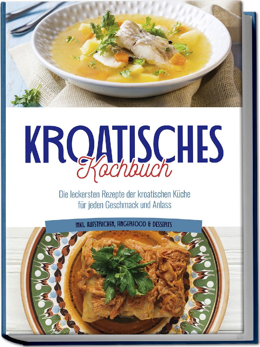 Kroatisches Kochbuch: Die leckersten Rezepte der kroatischen Küche für jeden Geschmack und Anlass | inkl. Aufstrichen, Fingerfood & Desserts