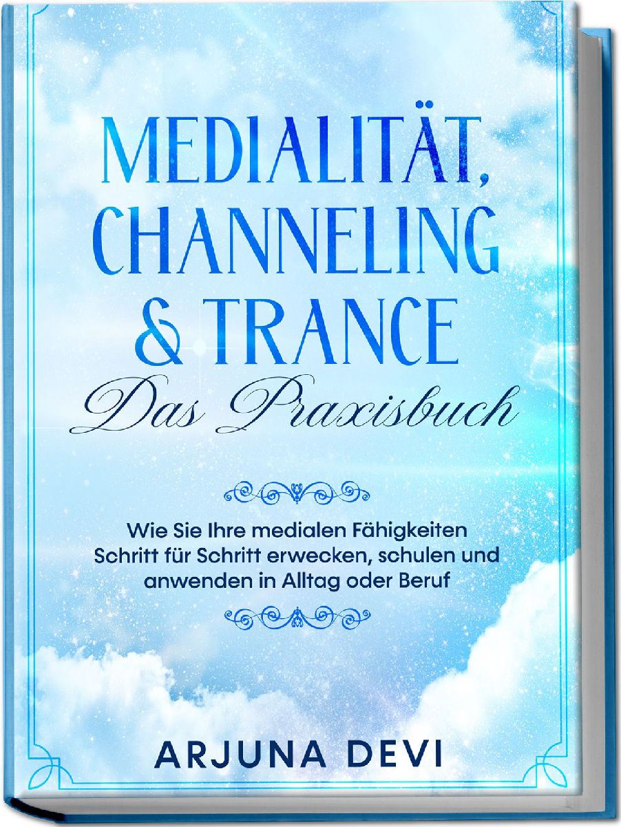 Medialität, Channeling & Trance - Das Praxisbuch: Wie Sie Ihre medialen Fähigkeiten Schritt für Schritt erwecken, schulen und anwenden in Alltag oder Beruf