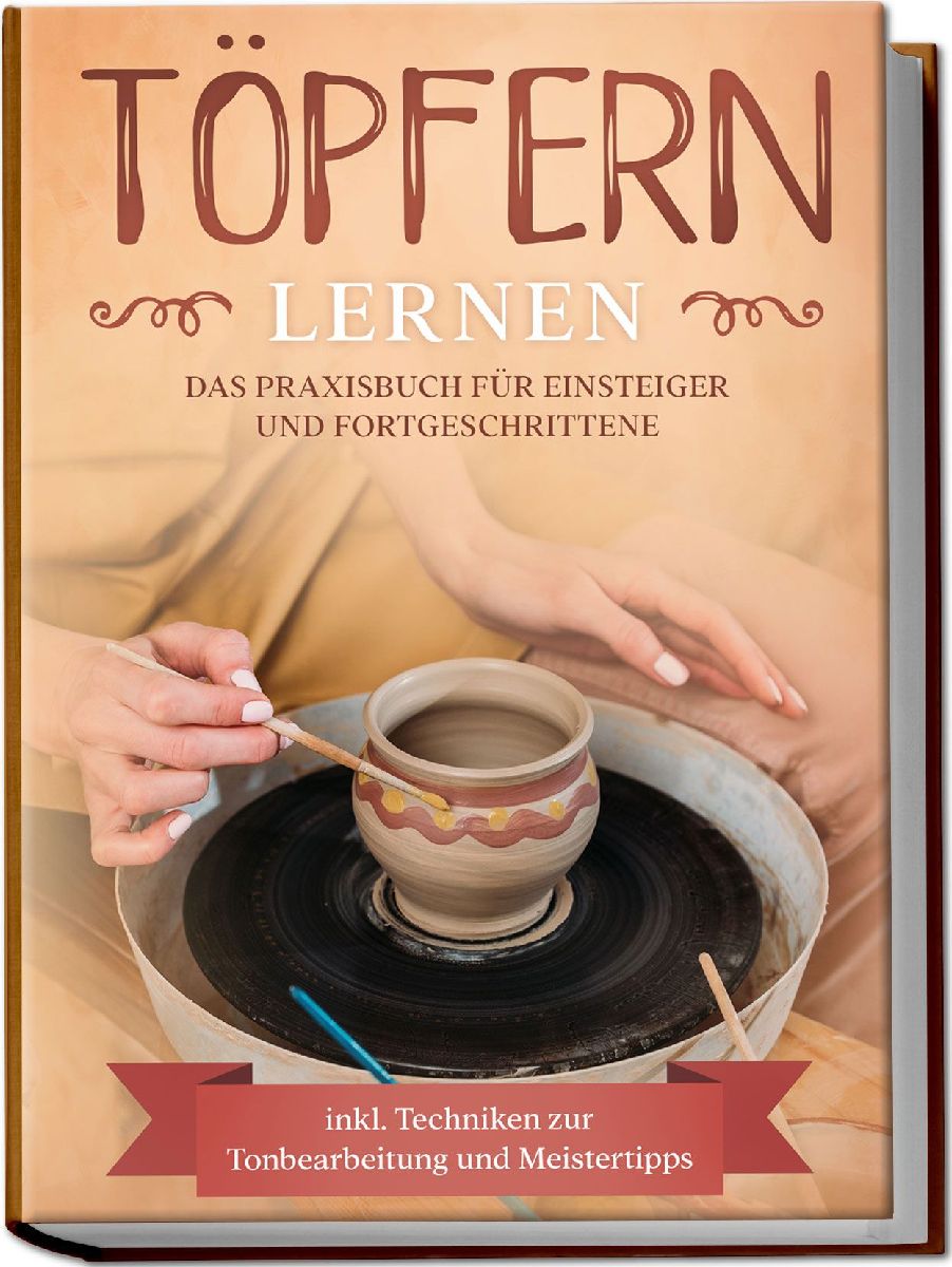 Töpfern lernen: Das Praxisbuch für Einsteiger und Fortgeschrittene | Die schönsten Töpferprojekte Schritt für Schritt erfolgreich fertigstellen - inkl. Techniken zur Tonbearbeitung und Meistertipps