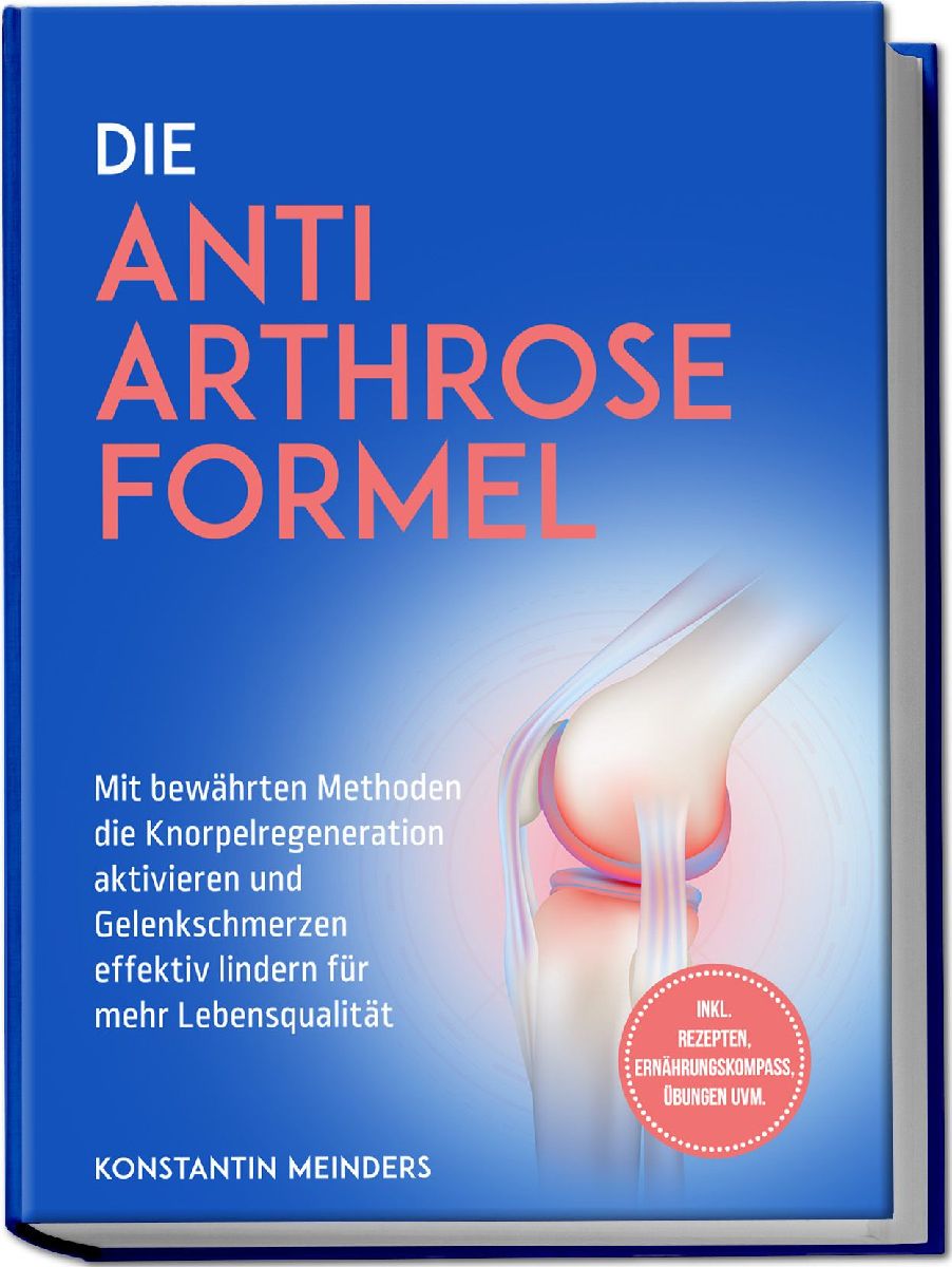 Die Anti Arthrose Formel: Mit bewährten Methoden die Knorpelregeneration aktivieren und Gelenkschmerzen effektiv lindern für mehr Lebensqualität - inkl. Rezepten, Ernährungskompass, Übungen uvm.