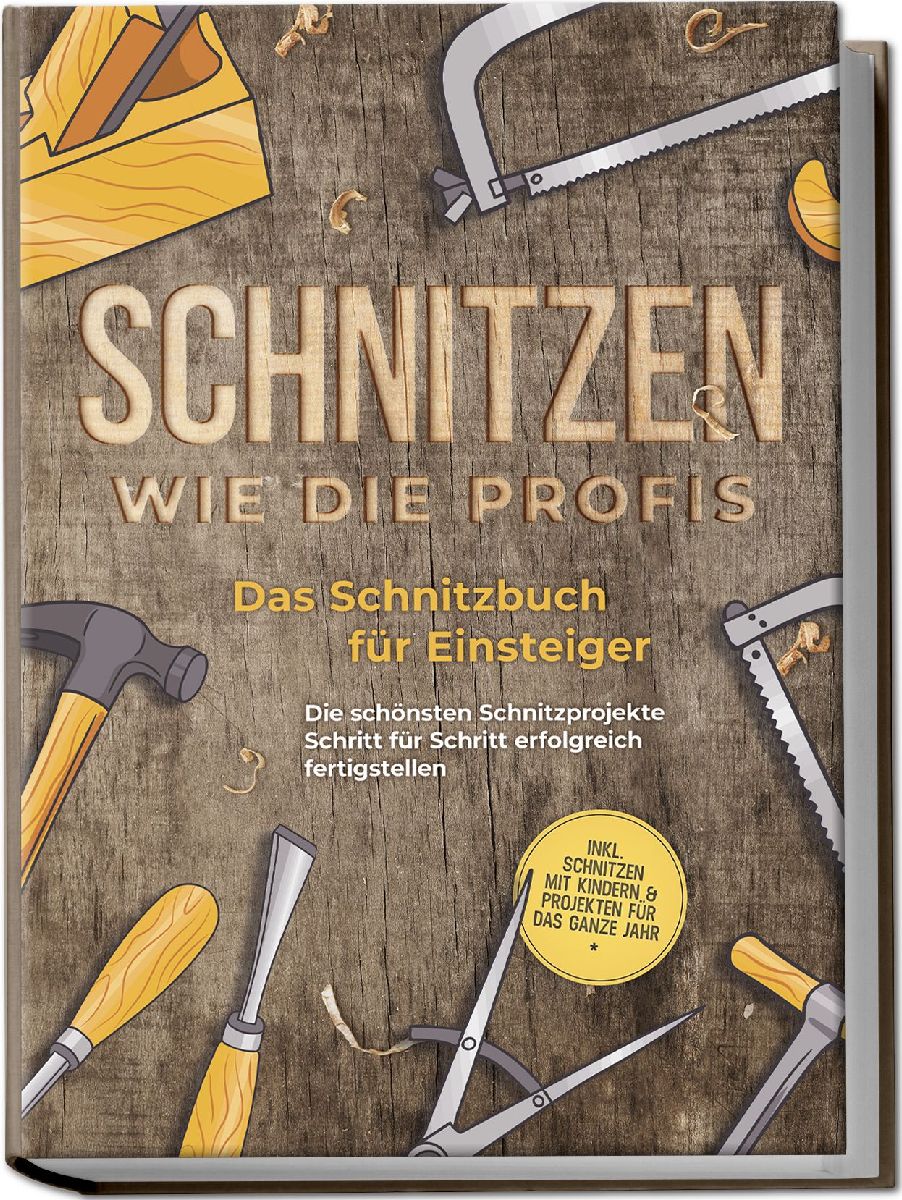 Schnitzen wie die Profis: Das Schnitzbuch für Einsteiger - Die schönsten Schnitzprojekte Schritt für Schritt erfolgreich fertigstellen - inkl. Schnitzen mit Kindern & Projekten für das ganze Jahr