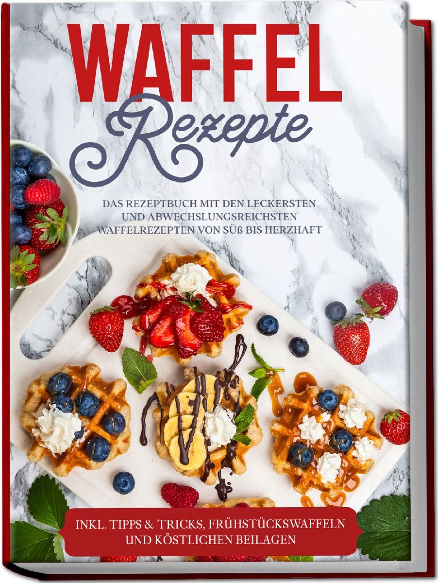 Waffel Rezepte: Das Rezeptbuch mit den leckersten und abwechslungsreichsten Waffelrezepten von süß bis herzhaft - inkl. Tipps & Tricks, Frühstückswaffeln und köstlichen Beilagen