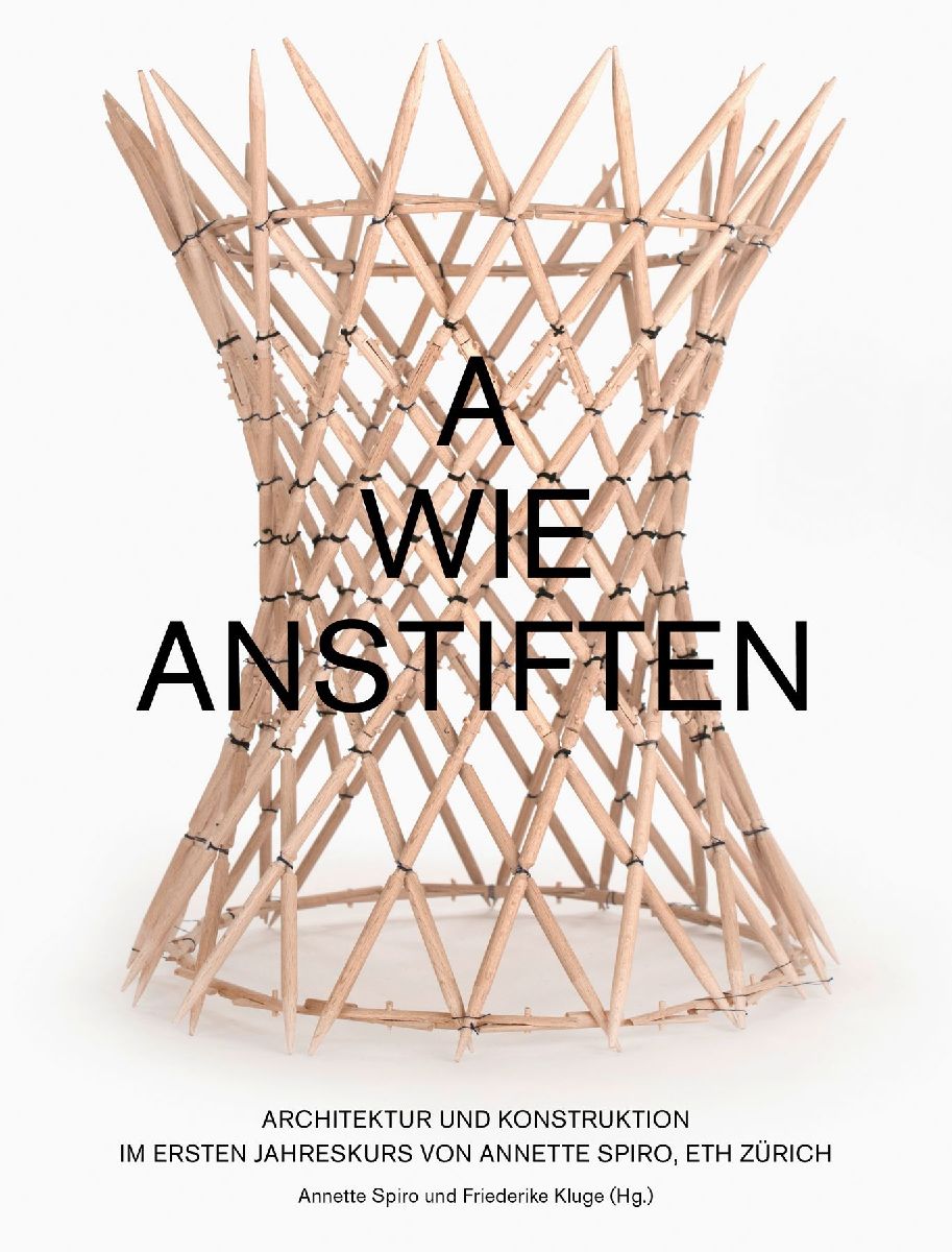 A wie Anstiften Architektur und Konstruktion im Ersten Jahreskurs von Annette Spiro, ETH Zürich