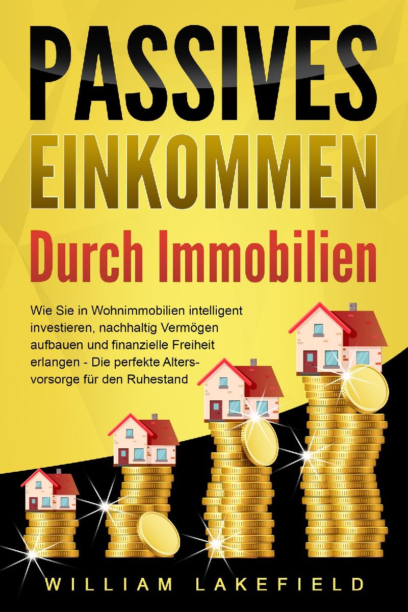 PASSIVES EINKOMMEN DURCH IMMOBILIEN: Wie Sie in Wohnimmobilien intelligent investieren, nachhaltig Vermögen aufbauen und finanzielle Freiheit erlangen - Die perfekte Altersvorsorge für den Ruhestand