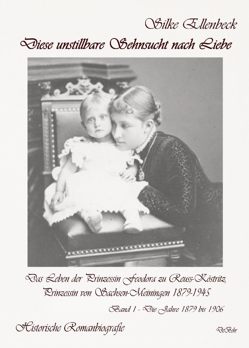 Diese unstillbare Sehnsucht nach Liebe - Band 1 - Die Jahre 1879 bis 1906 - Das Leben der Prinzessin Feodora zu Reuss-Köstritz, Prinzessin von Sachsen-Meiningen 1879-1945 - Historische Romanbiografie