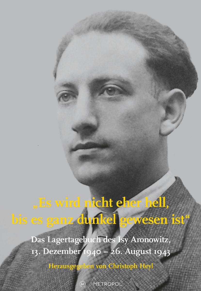 Es wird nicht eher hell, bis es ganz dunkel gewesen ist: Das Lagertagebuch des Isy Aronowitz, 13. Dezember 1940 - 26. August 1943