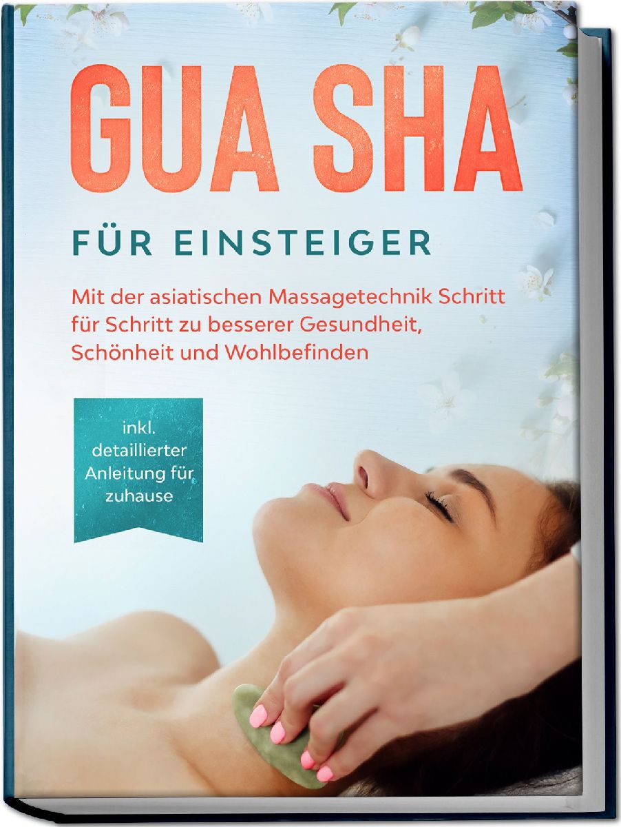 Gua Sha für Einsteiger: Mit der asiatischen Massagetechnik Schritt für Schritt zu besserer Gesundheit, Schönheit und Wohlbefinden - inkl. detaillierter Anleitung für zuhause