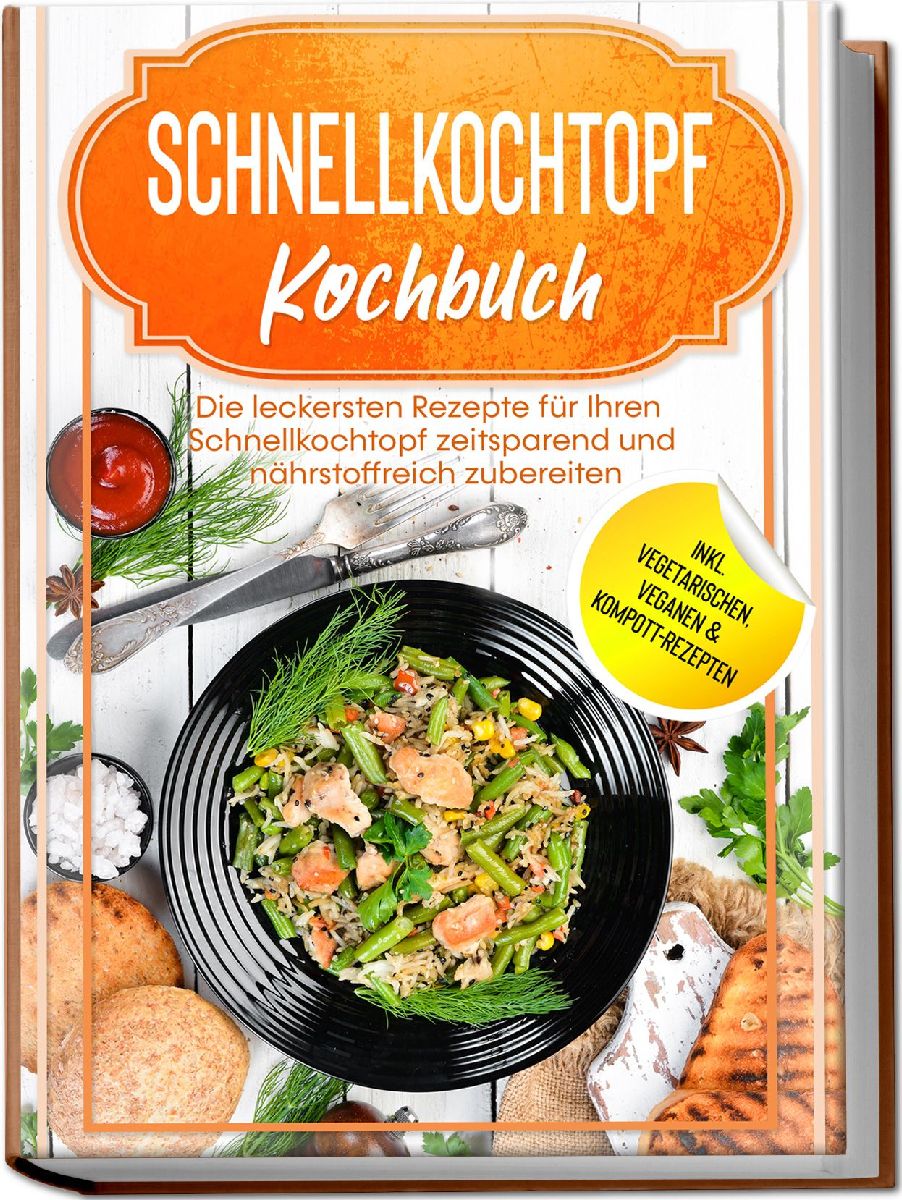 Schnellkochtopf Kochbuch: Die leckersten Rezepte für Ihren Schnellkochtopf zeitsparend und nährstoffreich zubereiten - inkl. vegetarischen, veganen & Kompott-Rezepten